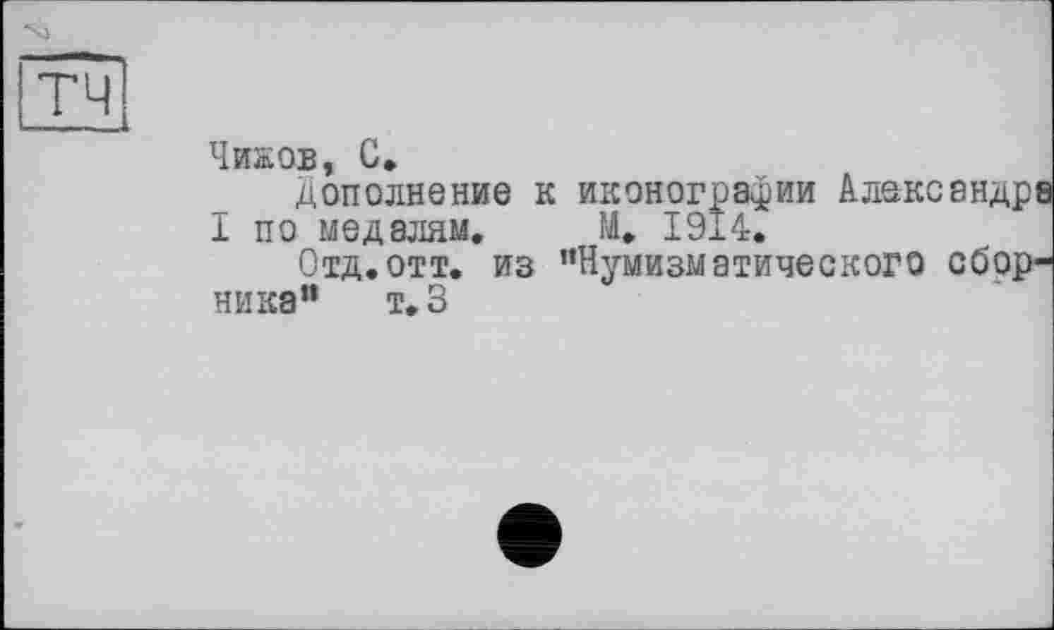 ﻿Чижов, С,
Дополнение к иконографии Александра I по медалям. М. 1914.
Отд.отт. из ’’Нумизматического сборника” т.З